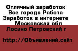 Отличный заработок - Все города Работа » Заработок в интернете   . Московская обл.,Лосино-Петровский г.